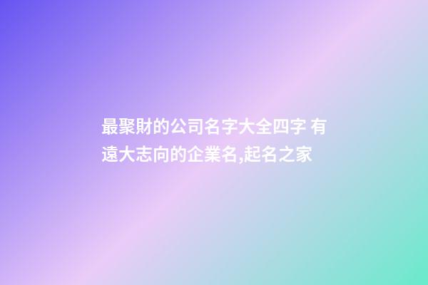 最聚財的公司名字大全四字 有遠大志向的企業名,起名之家